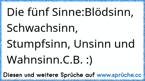 Die fünf Sinne:
Blödsinn, Schwachsinn, Stumpfsinn, Unsinn und Wahnsinn.
C.B. :)