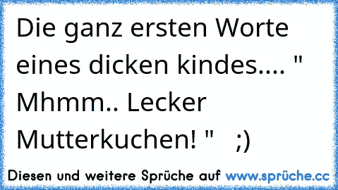 Die ganz ersten Worte eines dicken kindes.... " Mhmm.. Lecker Mutterkuchen! "   ;)