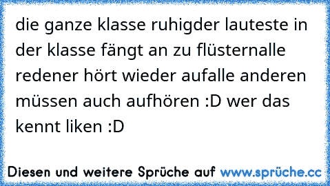 die ganze klasse ruhig
der lauteste in der klasse fängt an zu flüstern
alle reden
er hört wieder auf
alle anderen müssen auch aufhören :D 
wer das kennt liken :D