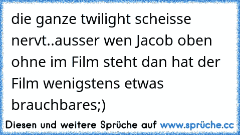 die ganze twilight scheisse nervt..ausser wen Jacob oben ohne im Film steht dan hat der Film wenigstens etwas brauchbares;)