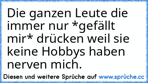 Die ganzen Leute die immer nur *gefällt mir* drücken weil sie keine Hobbys haben nerven mich.