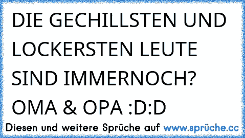 DIE GECHILLSTEN UND LOCKERSTEN LEUTE SIND IMMERNOCH
? OMA & OPA :D:D