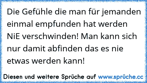 Die Gefühle die man für jemanden einmal empfunden hat werden NiE verschwinden! Man kann sich nur damit abfinden das es nie etwas werden kann!