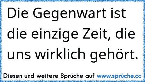 Die Gegenwart ist die einzige Zeit, die uns wirklich gehört.