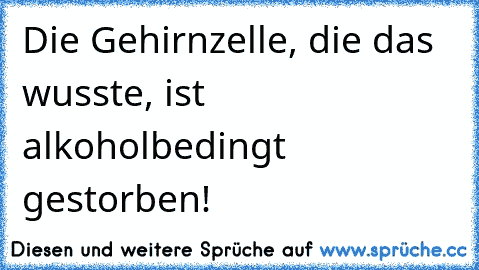 Die Gehirnzelle, die das wusste, ist alkoholbedingt gestorben!