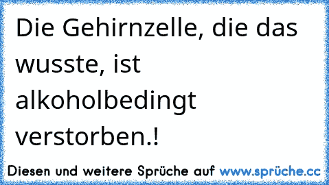 Die Gehirnzelle, die das wusste, ist alkoholbedingt verstorben.!