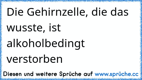 Die Gehirnzelle, die das wusste, ist alkoholbedingt verstorben