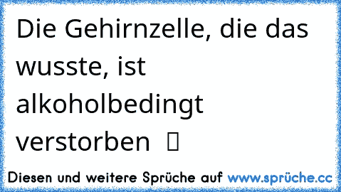 Die Gehirnzelle, die das wusste, ist alkoholbedingt verstorben  ツ