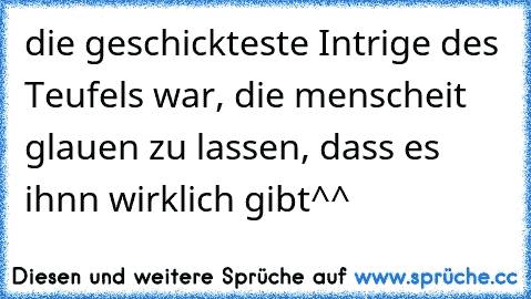 die geschickteste Intrige des Teufels war, die menscheit glauen zu lassen, dass es ihnn wirklich gibt^^