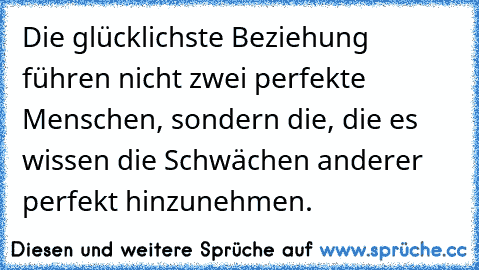 Die glücklichste Beziehung führen nicht zwei perfekte Menschen, sondern die, die es wissen die Schwächen anderer perfekt hinzunehmen.