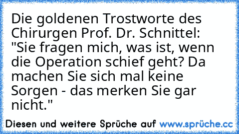 Die goldenen Trostworte des Chirurgen Prof. Dr. Schnittel: "Sie fragen mich, was ist, wenn die Operation schief geht? Da machen Sie sich mal keine Sorgen - das merken Sie gar nicht."