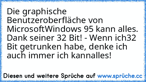 Die graphische Benutzeroberfläche von Microsoft
Windows 95 kann alles. Dank seiner 32 Bit! - Wenn ich
32 Bit getrunken habe, denke ich auch immer ich kann
alles!