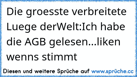 Die groesste verbreitete Luege derWelt:
Ich habe die AGB gelesen...
liken wenns stimmt