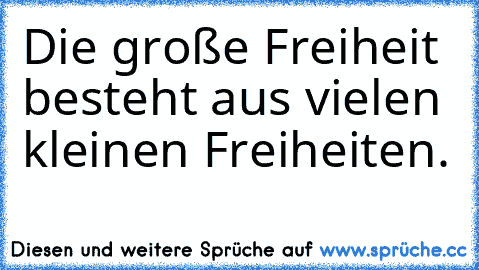 Die große Freiheit besteht aus vielen kleinen Freiheiten.