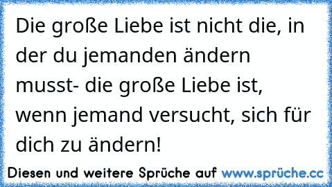 Die große Liebe ist nicht die, in der du jemanden ändern musst- die große Liebe ist, wenn jemand versucht, sich für dich zu ändern!