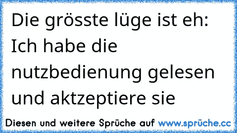 Die grösste lüge ist eh: Ich habe die nutzbedienung gelesen und aktzeptiere sie