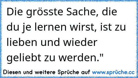 Die grösste Sache, die du je lernen wirst, ist zu lieben und wieder geliebt zu werden."