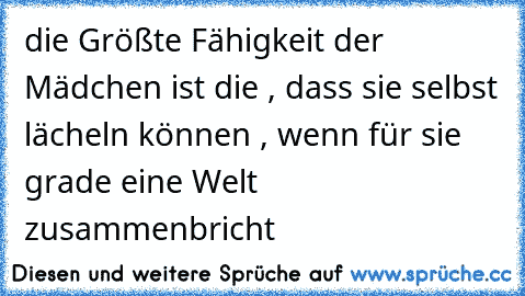 die Größte Fähigkeit der Mädchen ist die , dass sie selbst lächeln können , wenn für sie grade eine Welt zusammenbricht