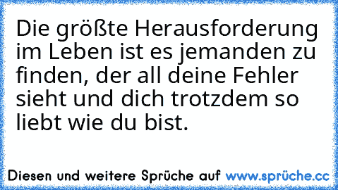 Die größte Herausforderung im Leben ist es jemanden zu finden, der all deine Fehler sieht und dich trotzdem so liebt wie du bist.