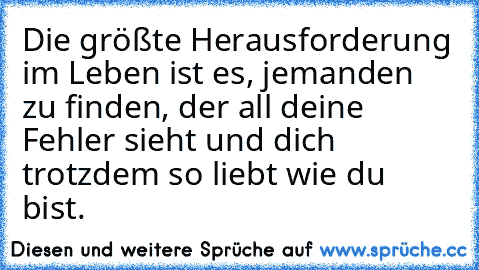 Die größte Herausforderung im Leben ist es, jemanden zu finden, der all deine Fehler sieht und dich trotzdem so liebt wie du bist. ♥