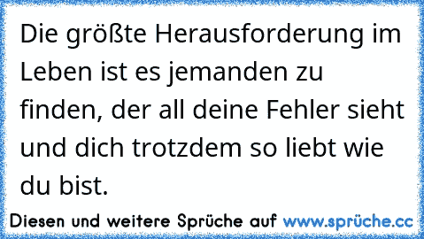 Die größte Herausforderung im Leben ist es jemanden zu finden, der all deine Fehler sieht und dich trotzdem so liebt wie du bist. ♥