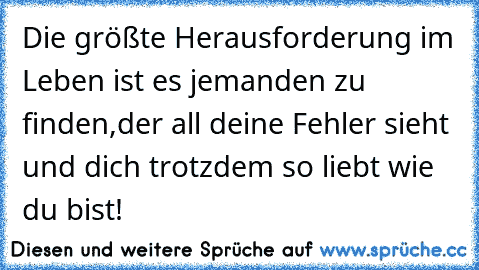 Die größte Herausforderung im Leben ist es jemanden zu finden,der all deine Fehler sieht und dich trotzdem so liebt wie du bist!