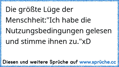 Die größte Lüge der Menschheit:
"Ich habe die Nutzungsbedingungen gelesen und stimme ihnen zu."
xD