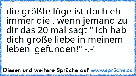 die größte lüge ist doch eh immer die , wenn jemand zu dir das 20 mal sagt " ich hab dich große liebe in meinem leben  gefunden!" -.-'