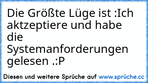 Die Größte Lüge ist :
Ich aktzeptiere und habe die Systemanforderungen gelesen .
:P