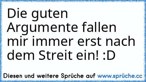 Die guten Argumente fallen mir immer erst nach dem Streit ein! 
:D