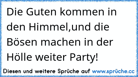 Die Guten kommen in den Himmel,
und die Bösen machen in der Hölle weiter Party!