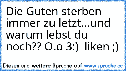 Die Guten sterben immer zu letzt...und warum lebst du noch?? O.o 3:)  
liken ;)