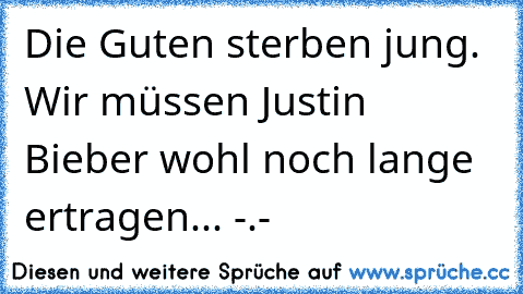 Die Guten sterben jung. Wir müssen Justin Bieber wohl noch lange ertragen... -.-