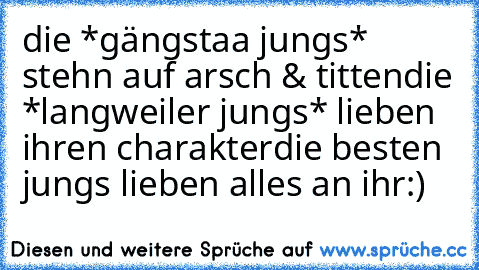 die *gängstaa jungs* stehn auf arsch & titten
die *langweiler jungs* lieben ihren charakter
die besten jungs lieben alles an ihr
:)