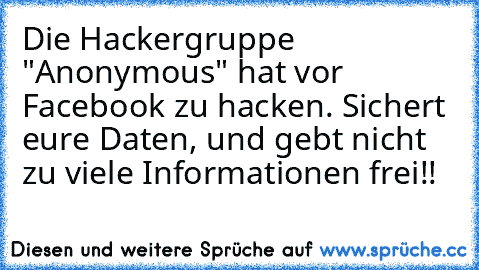 Die Hackergruppe "Anonymous" hat vor Facebook zu hacken. Sichert eure Daten, und gebt nicht zu viele Informationen frei!!