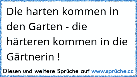 Die harten kommen in den Garten - die härteren kommen in die Gärtnerin !