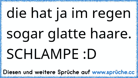 die hat ja im regen sogar glatte haare. SCHLAMPE :D