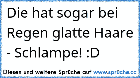 Die hat sogar bei Regen glatte Haare - Schlampe! :D