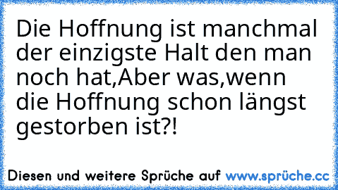 Die Hoffnung ist manchmal der einzigste Halt den man noch hat,Aber was,wenn die Hoffnung schon längst gestorben ist?!