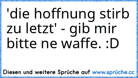 'die hoffnung stirb zu letzt' - gib mir bitte ne waffe. :D