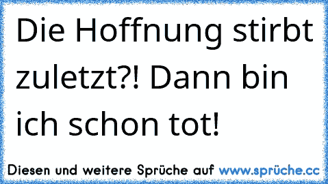 Die Hoffnung stirbt zuletzt?! Dann bin ich schon tot!