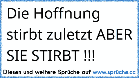 Die Hoffnung stirbt zuletzt ♥
ABER SIE STIRBT !!!