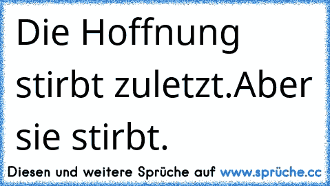 Die Hoffnung stirbt zuletzt.
Aber sie stirbt.