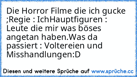 Die Horror Filme die ich gucke ;
Regie : Ich
Hauptfiguren : Leute die mir was böses angetan haben.
Was da passiert : Voltereien und Misshandlungen
:D