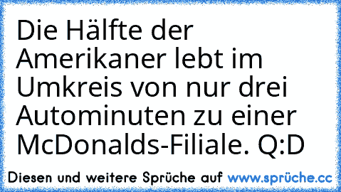 Die Hälfte der Amerikaner lebt im Umkreis von nur drei Autominuten zu einer McDonalds-Filiale. 
Q:D