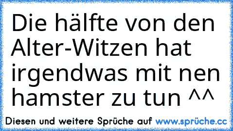 Die hälfte von den Alter-Witzen hat irgendwas mit nen hamster zu tun ^^