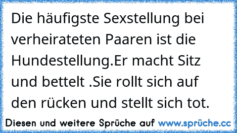 Die häufigste Sexstellung bei verheirateten Paaren ist die Hundestellung.Er macht Sitz und bettelt .Sie rollt sich auf den rücken und stellt sich tot.