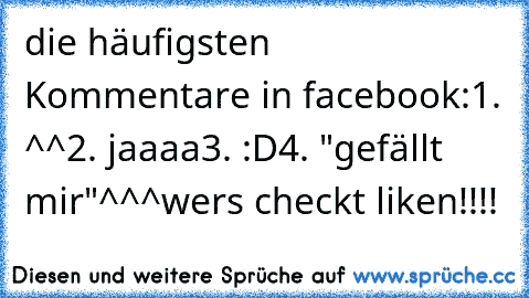 die häufigsten Kommentare in facebook:
1. ^^
2. jaaaa
3. :D
4. "gefällt mir"^
^^
wers checkt liken!!!!