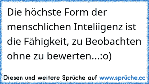 Die höchste Form der menschlichen Inteliigenz ist die Fähigkeit, zu Beobachten ohne zu bewerten...:o)