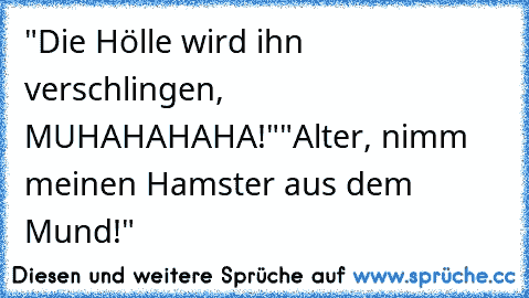 "Die Hölle wird ihn verschlingen, MUHAHAHAHA!"
"Alter, nimm meinen Hamster aus dem Mund!"